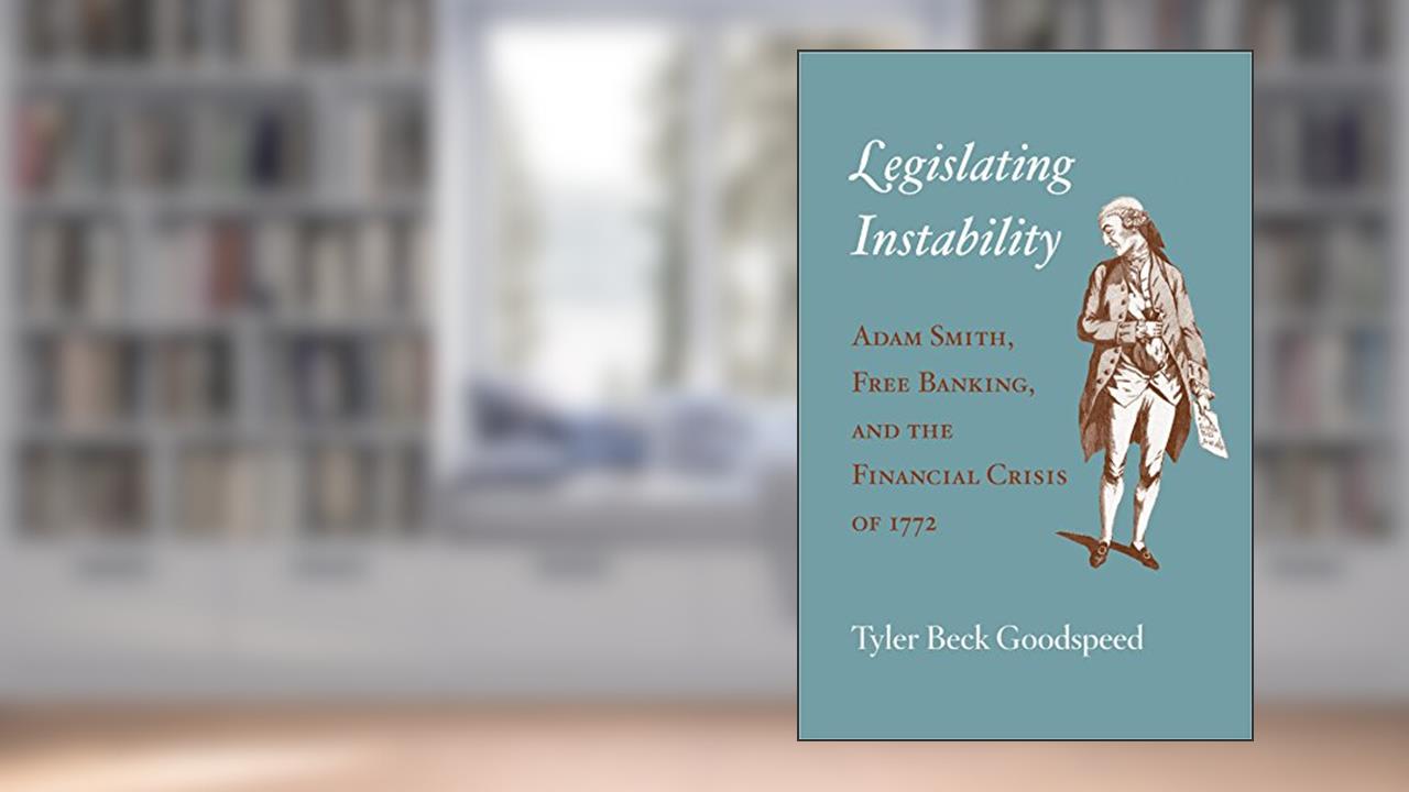 Legislating Instability: Adam Smith, Free Banking, and the Financial Crisis of 1772, written by Tyler Beck Goodspeed