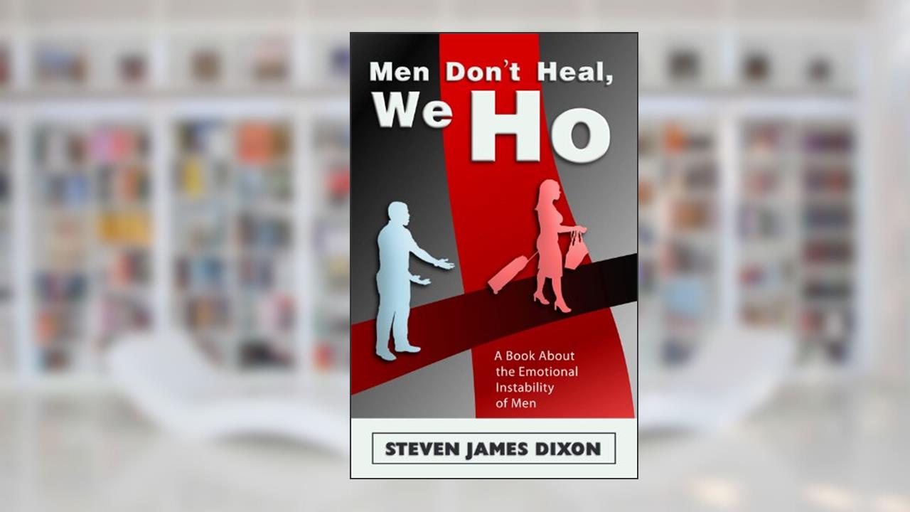 "Men Don't Heal, We Ho" - A Book About the Emotional Instability of Men, written by Steven James Dixon