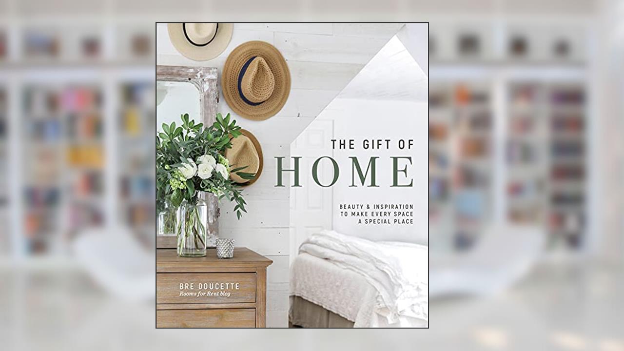The Gift of Home: Beauty and Inspiration to Make Every Space a Special Place, written by Bre Doucette