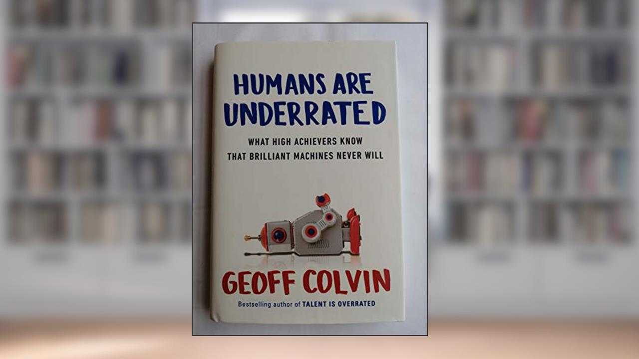 Humans Are Underrated: What High Achievers Know That Brilliant Machines Never Will, written by Geoff Colvin