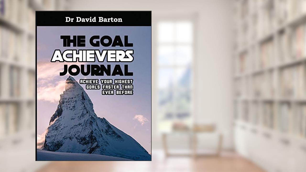 The Goal Achievers Journal: Achieve Your Highest Goals Faster Than Ever Before, written by Dr David Noel Barton