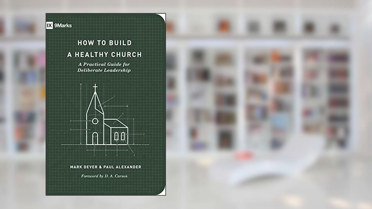How to Build a Healthy Church: A Practical Guide for Deliberate Leadership (Second Edition) (9Marks), written by Mark Dever; Paul Alexander