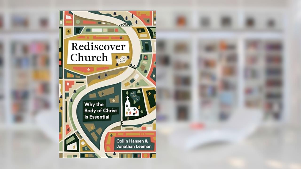 Rediscover Church: Why the Body of Christ Is Essential (The Gospel Coalition and 9Marks), written by Collin Hansen; Jonathan Leeman