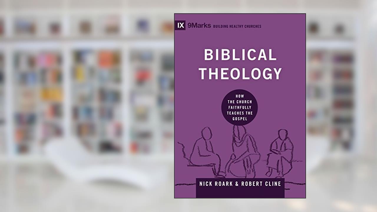 Biblical Theology: How the Church Faithfully Teaches the Gospel (9Marks: Building Healthy Churches), written by Nick Roark; Robert Cline