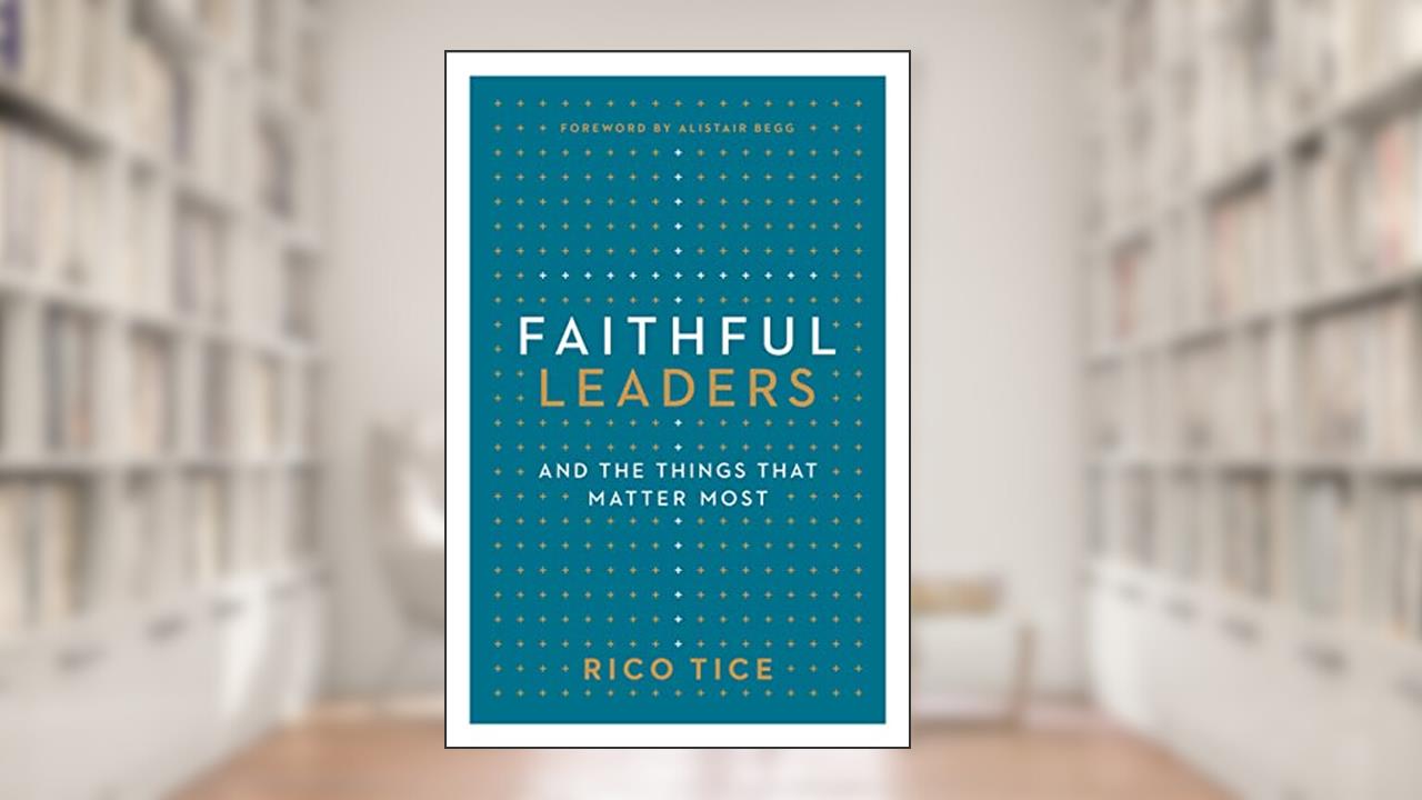 Faithful Leaders and the Things That Matter Most, written by Rico Tice