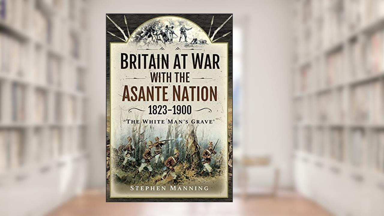 Britain at War with the Asante Nation 1823-1900: 'The White Man's Grave', written by Stephen Manning