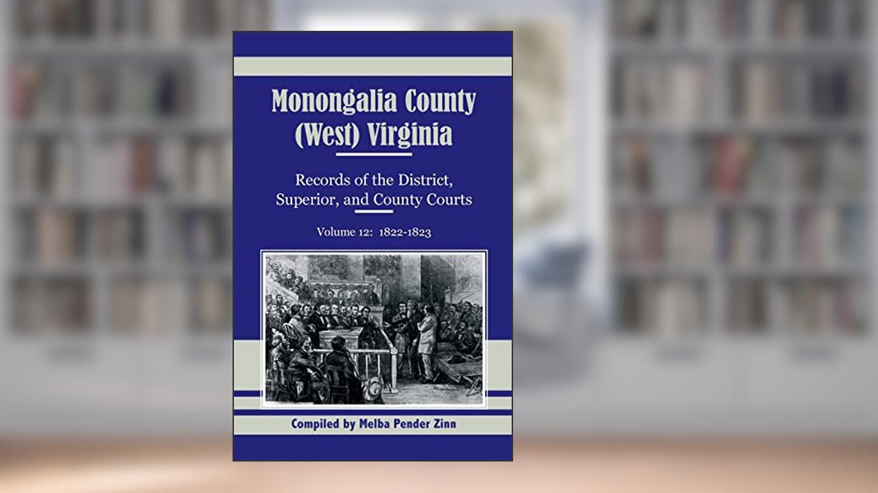Monongalia County, (West) Virginia: Records of the District, Superior, and County Courts, Volume 12: 1822-1823, written by Melba Pender Zinn