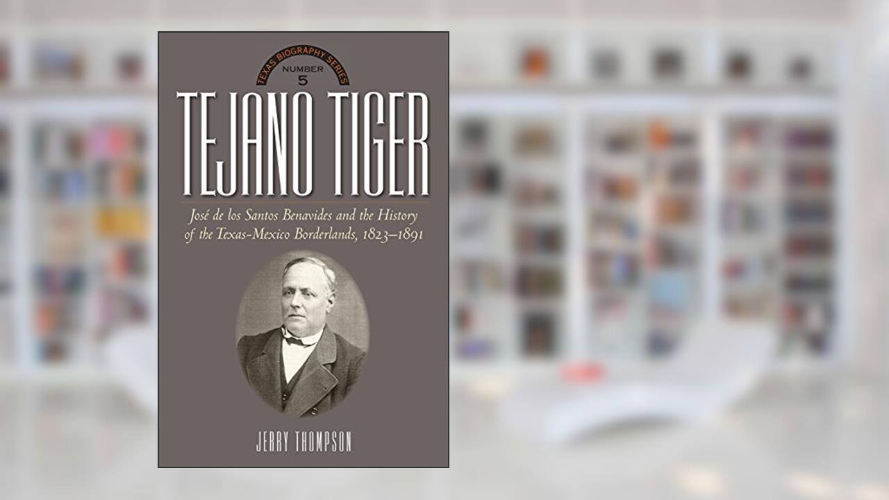 Tejano Tiger: Jose de los Santos Benavides and the Texas-Mexico Borderlands, 1823-1891 (The Texas Biography Series), written by Dr. Jerry Thompson