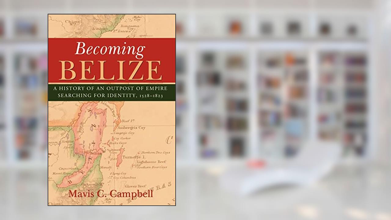 Becoming Belize: A History of an Outpost of Empire Searching for Identity, 1528-1823, written by Mavis C. Campbell