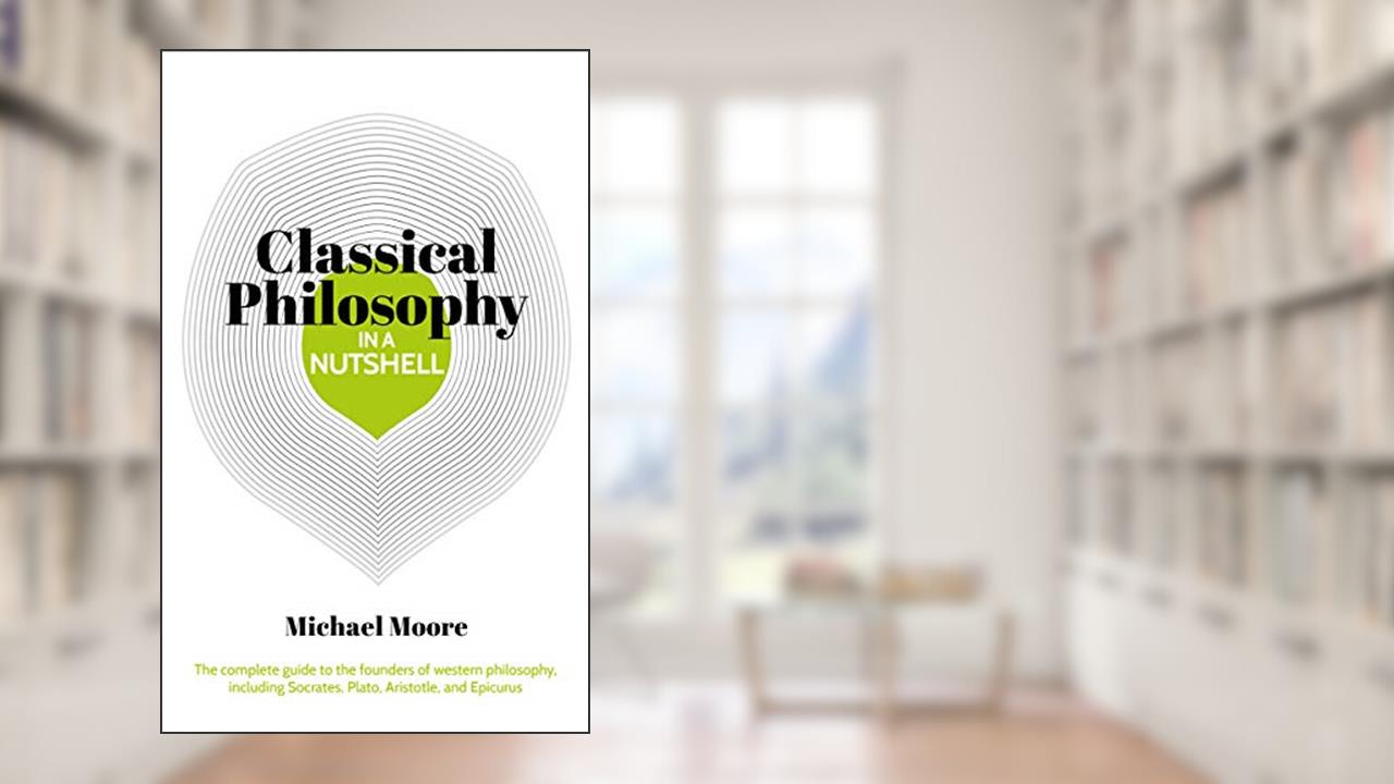 Knowledge in a Nutshell: Classical Philosophy: The complete guide to the founders of western philosophy, including Socrates, Plato, Aristotle, and Epicurus, written by Michael Moore