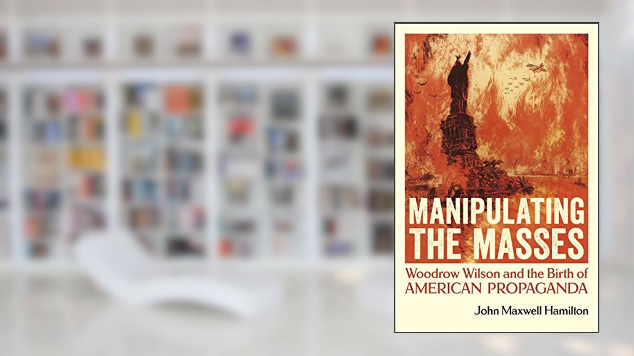 Manipulating the Masses: Woodrow Wilson and the Birth of American Propaganda, written by John Maxwell Hamilton