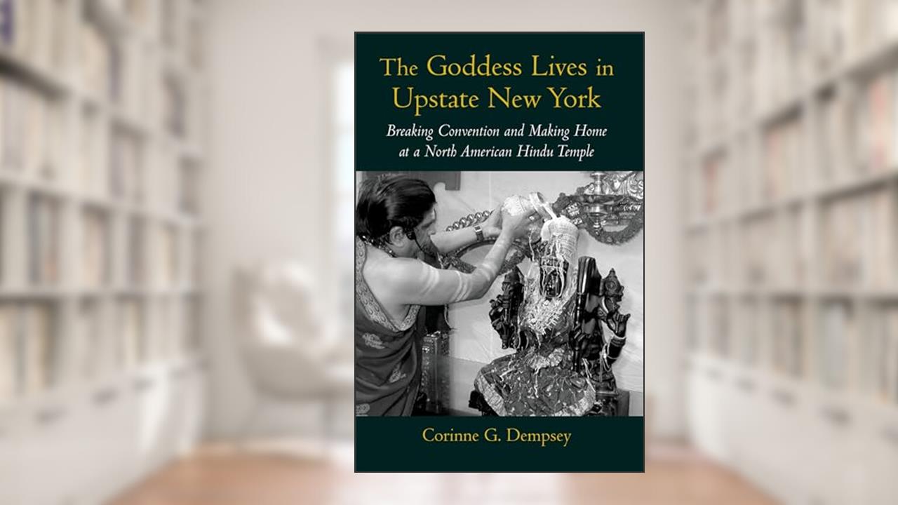 The Goddess Lives in Upstate New York: Breaking Convention and Making Home at a North American Hindu Temple, written by Corinne G. Dempsey