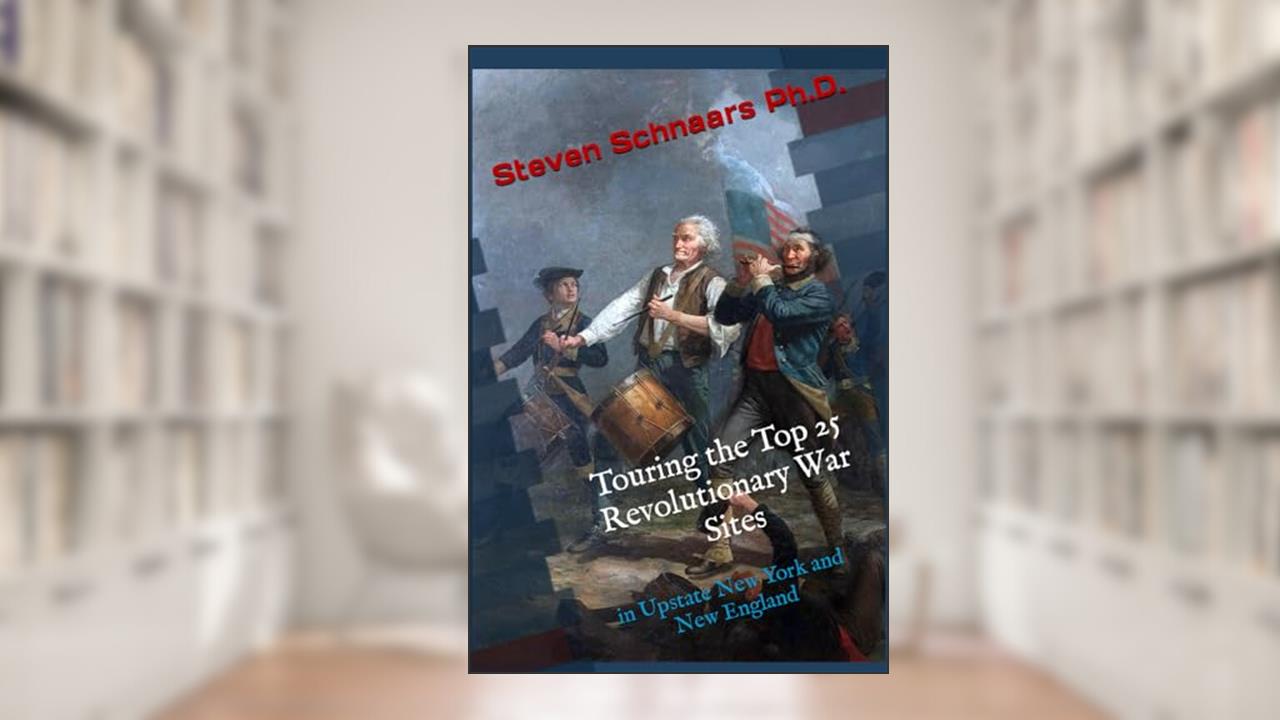 Touring the Top 25 Revolutionary War Sites: in Upstate New York and New England, written by Steven Schnaars Ph.D.