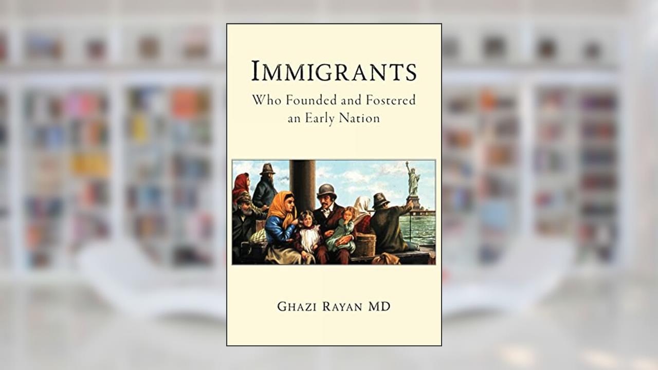 Immigrants: Who Founded and Fostered an Early Nation, written by Ghazi Rayan MD