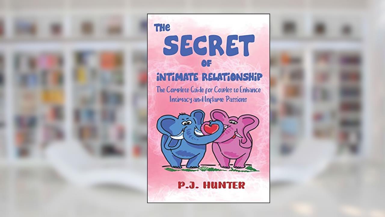 The Secrets of Intimate Relationship: The Complete Guide for Couples to Enhance Intimacy and Inflame Passions, written by P. J. Hunter