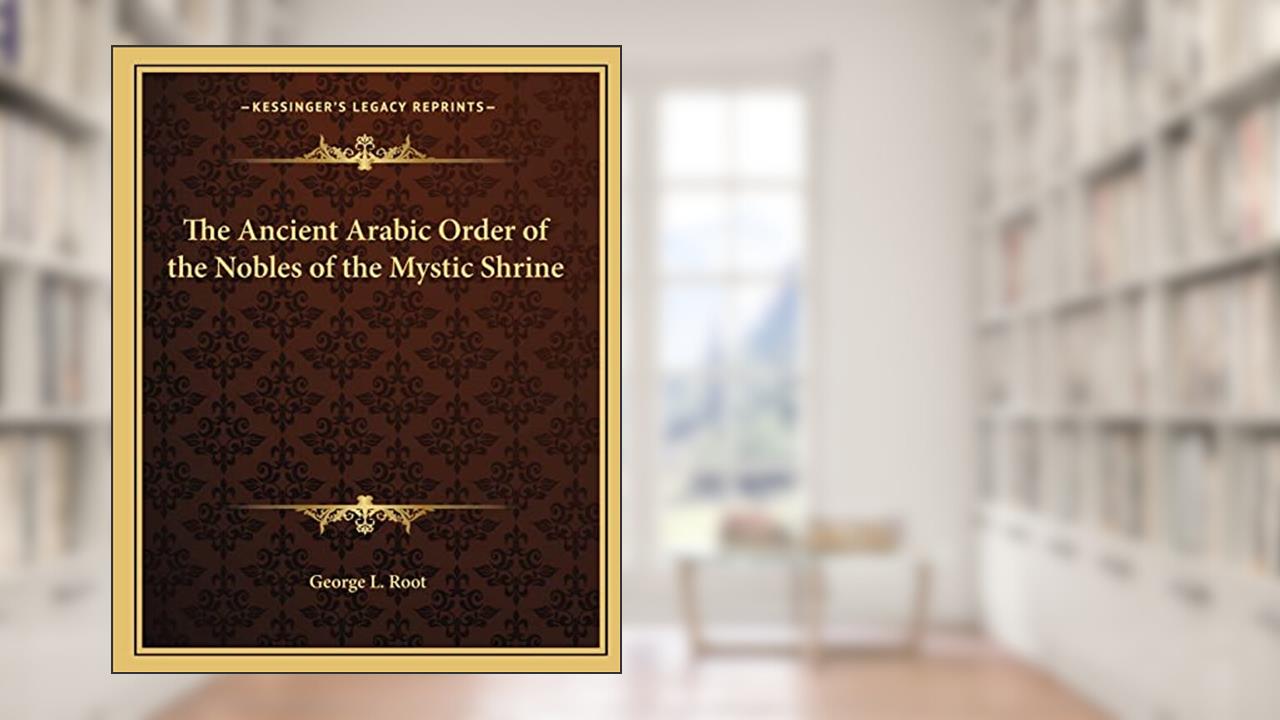 The Ancient Arabic Order of the Nobles of the Mystic Shrine, written by George L Root