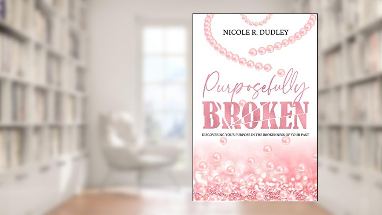 Purposefully Broken: Discovering Your Purpose in the Brokenness of Your Past, written by Nicole R. Dudley