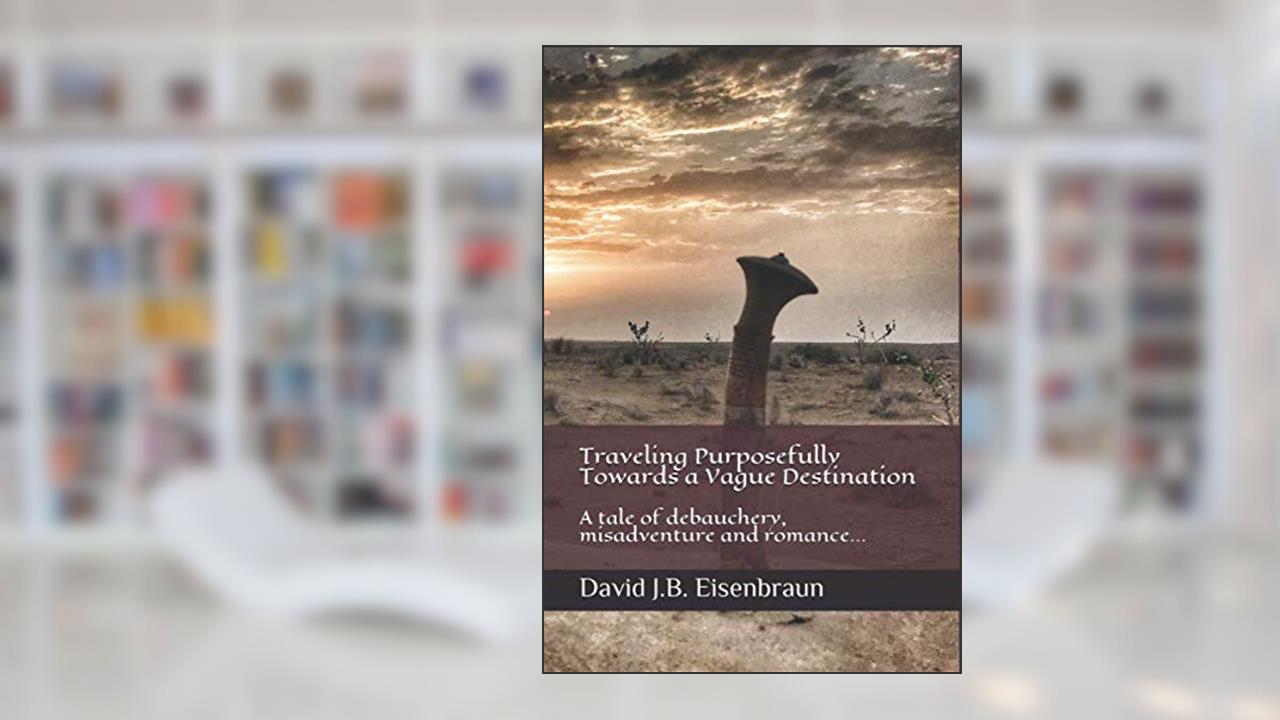Traveling Purposefully Towards a Vague Destination: A tale of debauchery, misadventure and romance..., written by David J.B. Eisenbraun