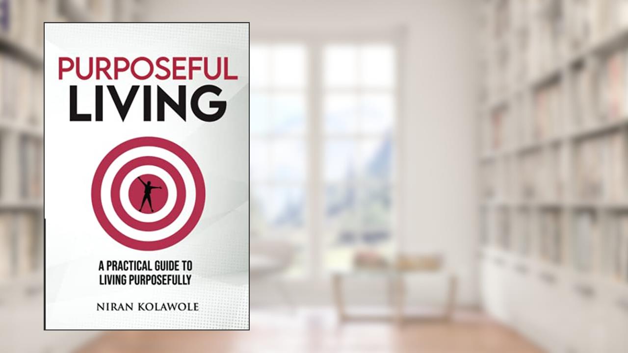 Purposeful Living: A Practical Guide to Living Purposefully, written by Niran Kolawole