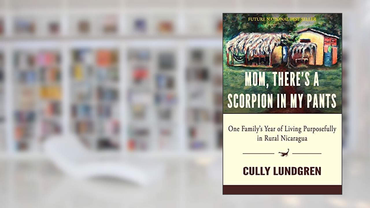 MOM, THERE'S A SCORPION IN MY PANTS: One Family's Year of Living Purposefully in Rural Nicaragua, written by Cully Lundgren
