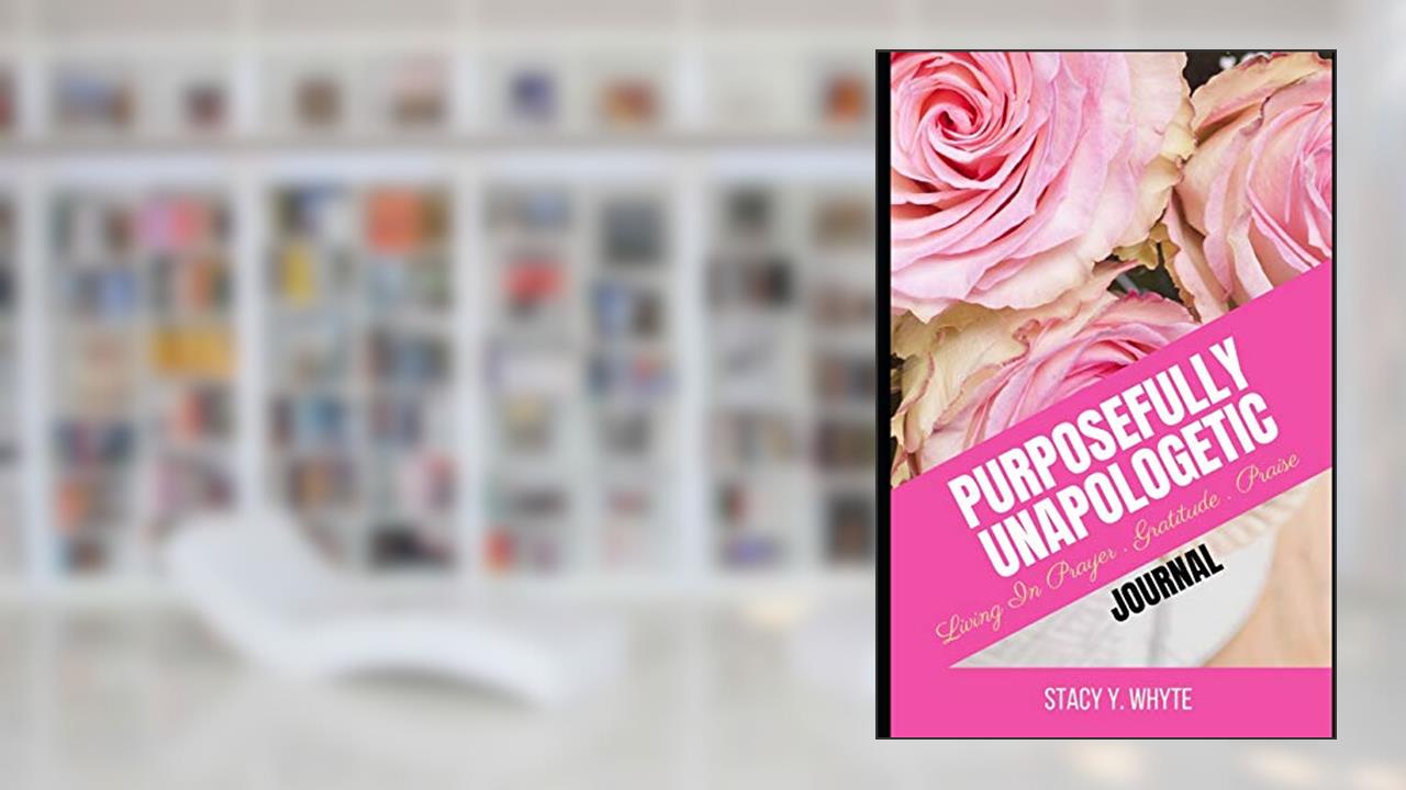 Purposefully Unapologetic: Living In Prayer, Gratitude and Praise, written by Stacy Y Whyte