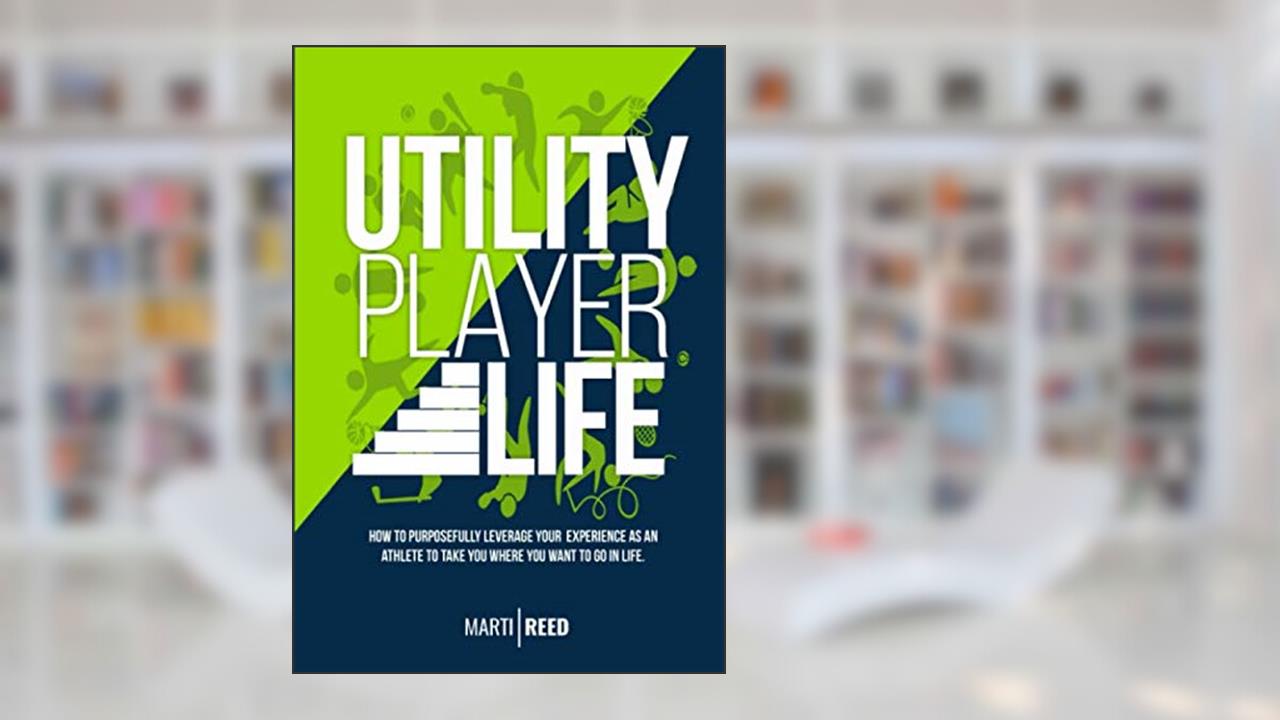 Utility Player Life: How to Purposefully Leverage Your Experience as an Athlete to Take You Where You Want to Go in Life, written by Marti Reed
