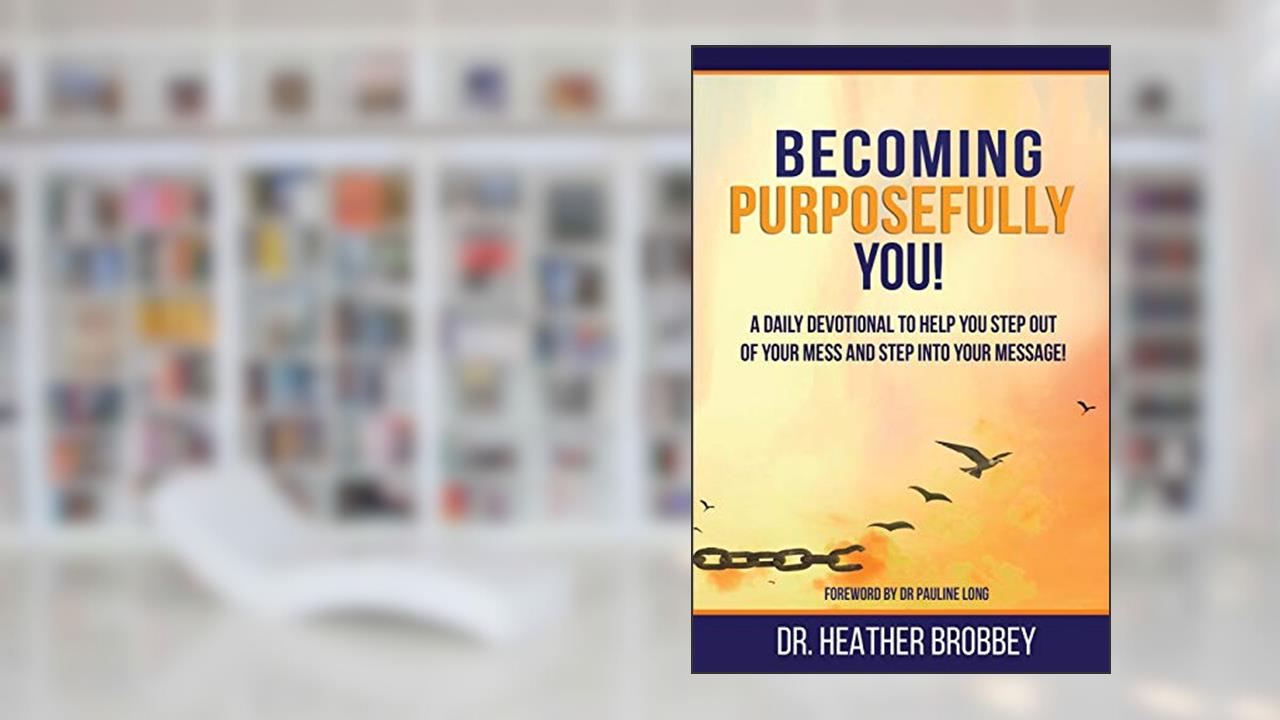 Becoming Purposefully You: A Daily Devotional To Help You Step Out Of Your Mess And Step Into Your Message, written by Dr Heather Brobbey
