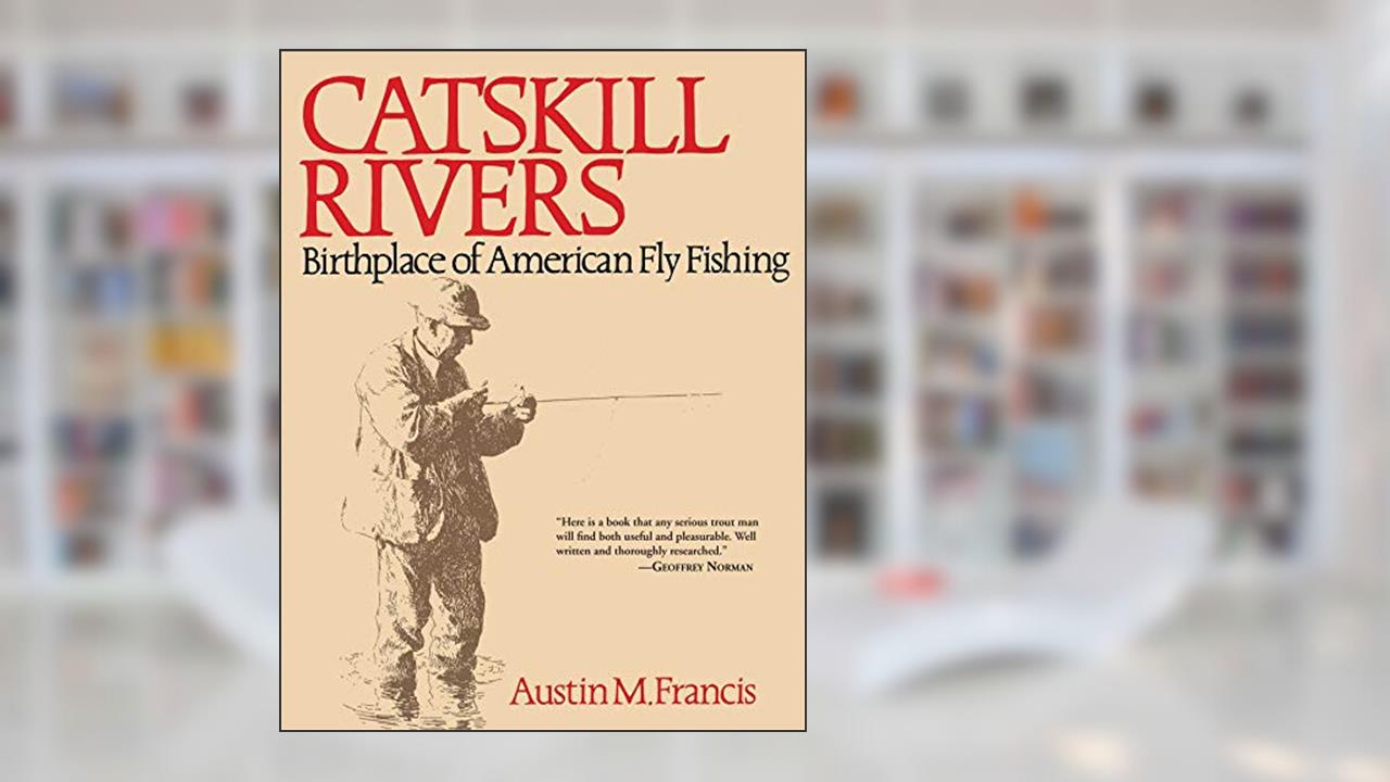 Catskill Rivers: Birthplace of American Fly Fishing, written by Austin M. Francis