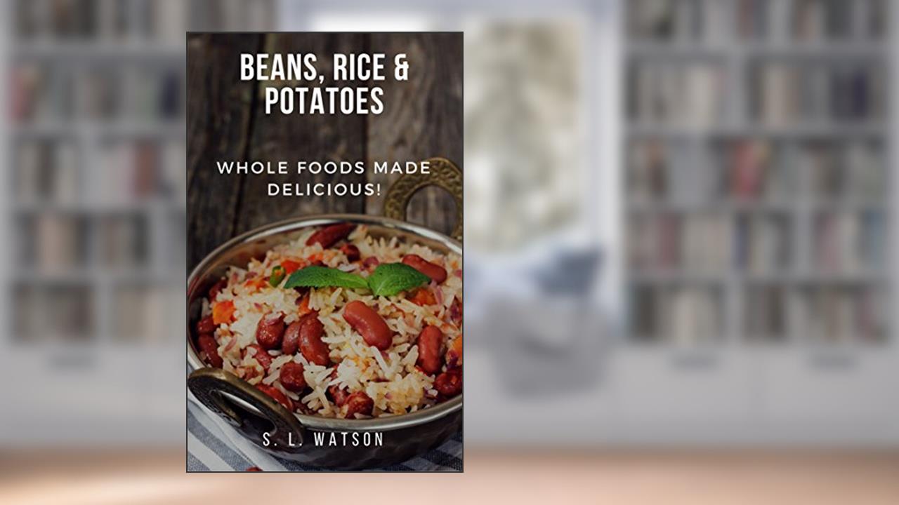 Beans, Rice & Potatoes: Whole Foods Made Delicious! (Southern Cooking Recipes), written by S. L. Watson