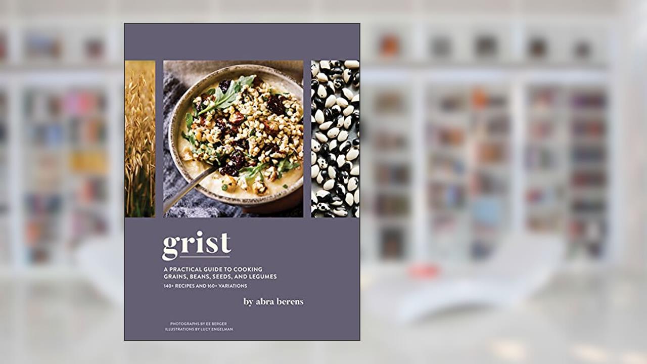 Grist: A Practical Guide to Cooking Grains, Beans, Seeds, and Legumes, written by Abra Berens