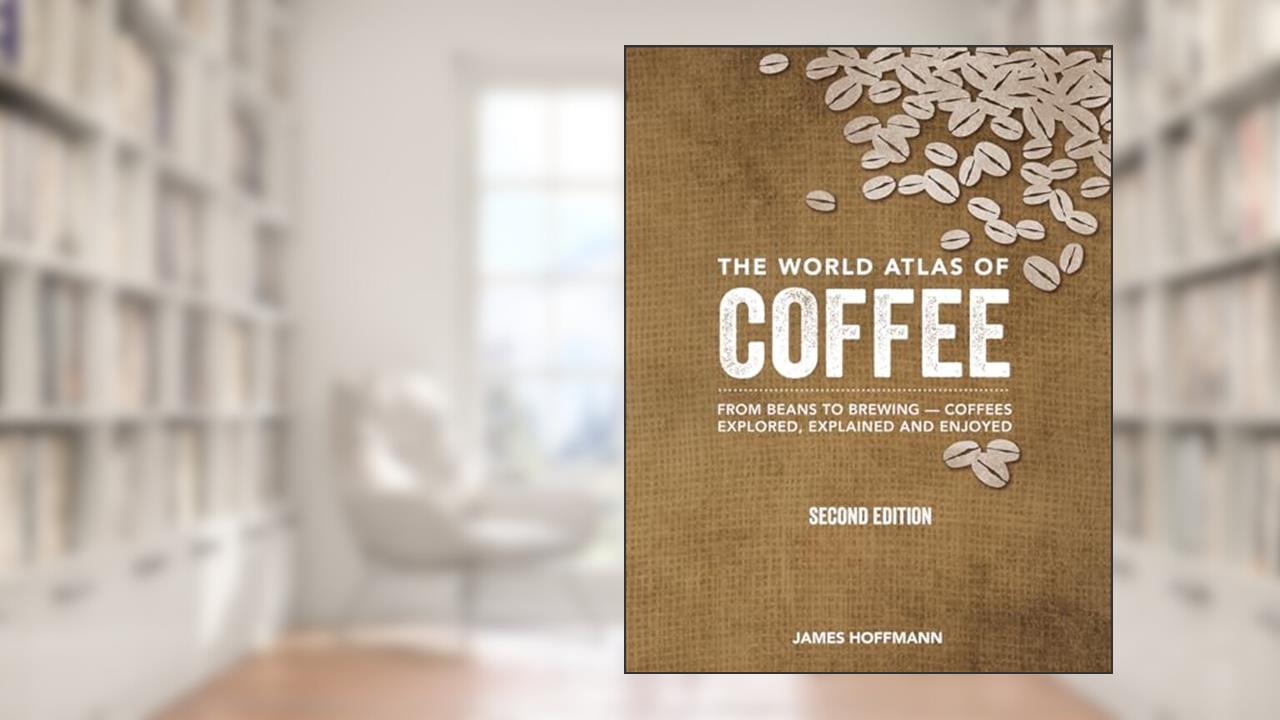 The World Atlas of Coffee: From Beans to Brewing -- Coffees Explored, Explained and Enjoyed, written by James Hoffmann