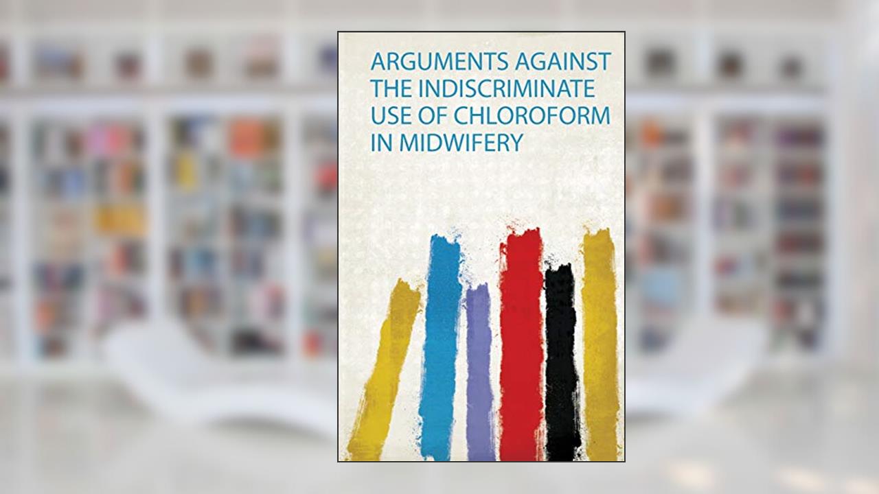 Arguments Against the Indiscriminate Use of Chloroform in Midwifery, written by Samuel William John MERRIMAN