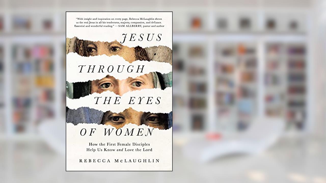 Jesus Through the Eyes of Women: How the First Female Disciples Help Us Know and Love the Lord, written by Rebecca McLaughlin