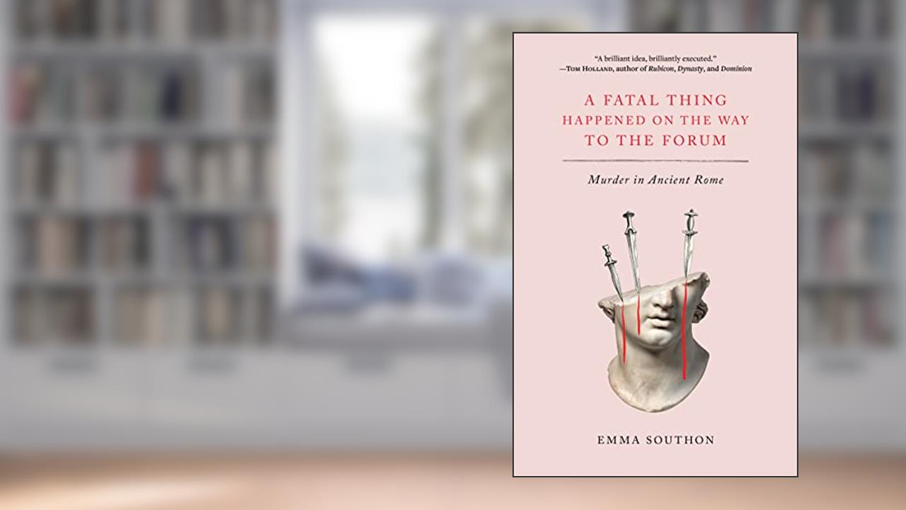 A Fatal Thing Happened on the Way to the Forum: Murder in Ancient Rome, written by Emma Southon