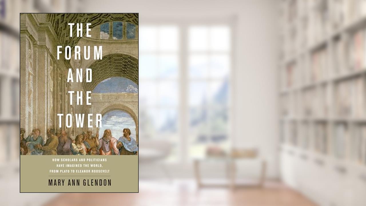 The Forum and the Tower: How Scholars and Politicians Have Imagined the World, from Plato to Eleanor Roosevelt, written by Mary Ann Glendon