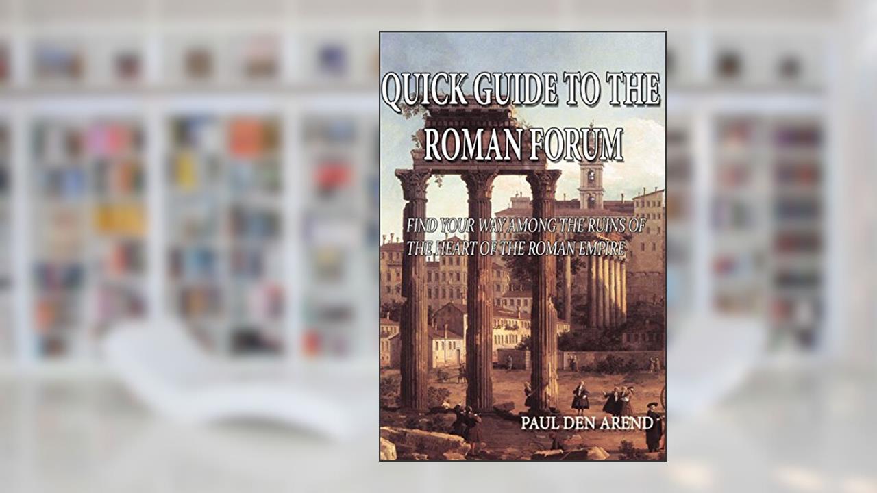 Quick Guide to the Roman Forum: Find your way among the ruins of the heart of the Roman Empire, written by Paul den Arend