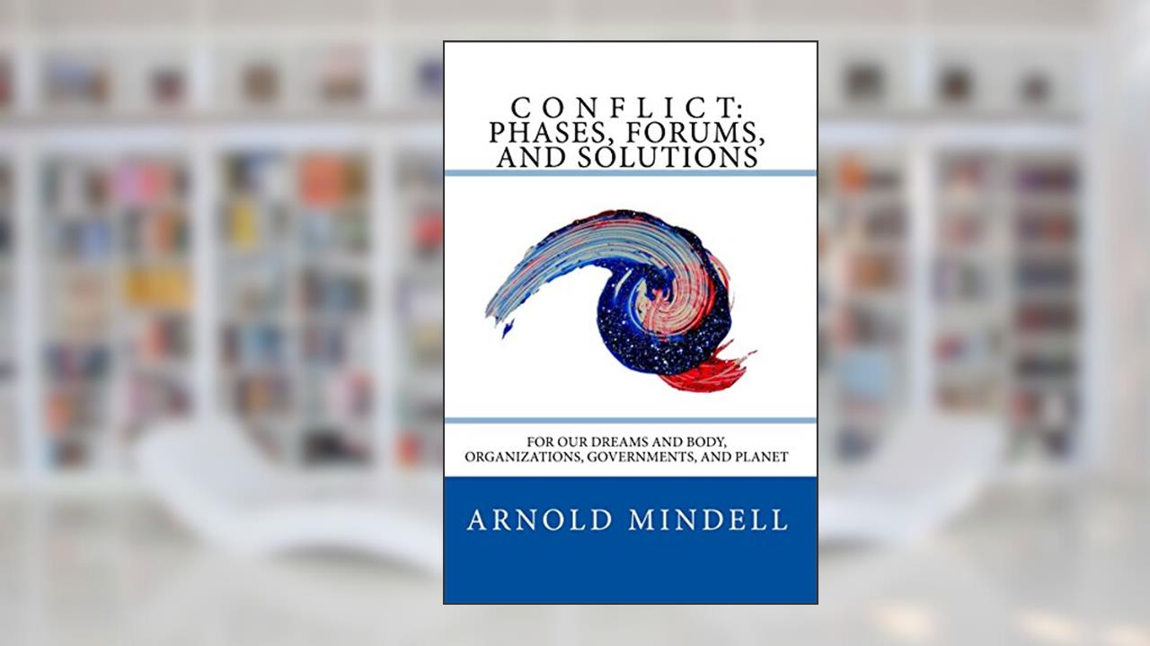 Conflict: Phases, Forums, and Solutions: For our Dreams and Body, Organizations, Governments, and Planet, written by Arnold Mindell