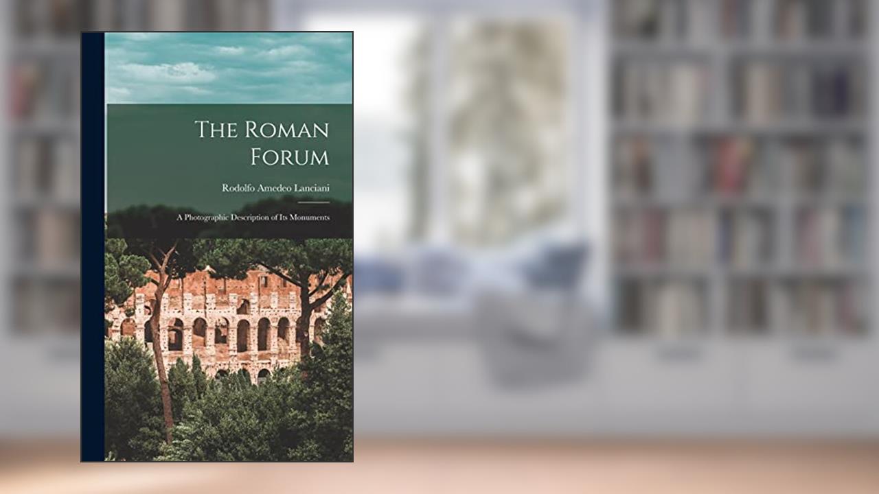 The Roman Forum; a Photographic Description of its Monuments, written by Rodolfo Amedeo Lanciani