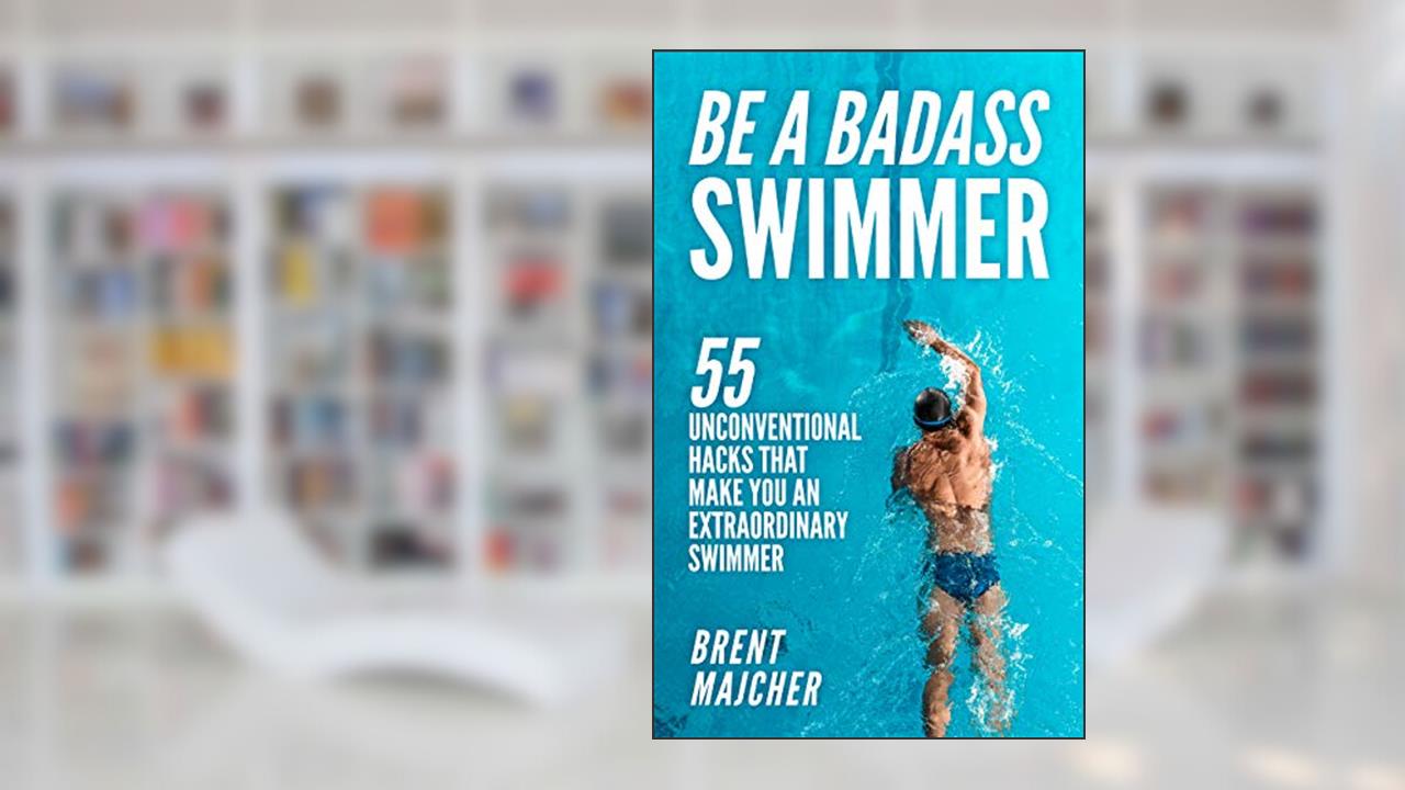Be A Badass Swimmer: 55 Unconventional Hacks That Will Make You An Extraordinary Swimmer, written by Brent Majcher