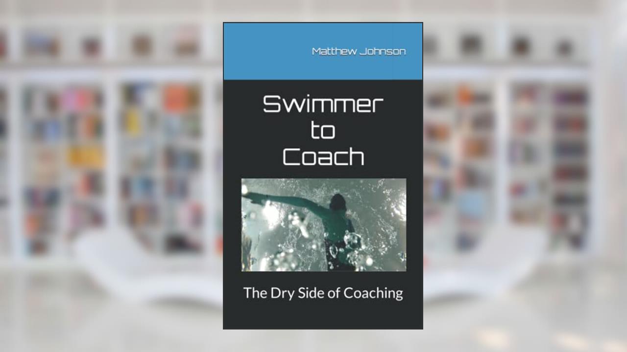 Swimmer to Coach: The Dry Side of Coaching, written by Matthew Johnson