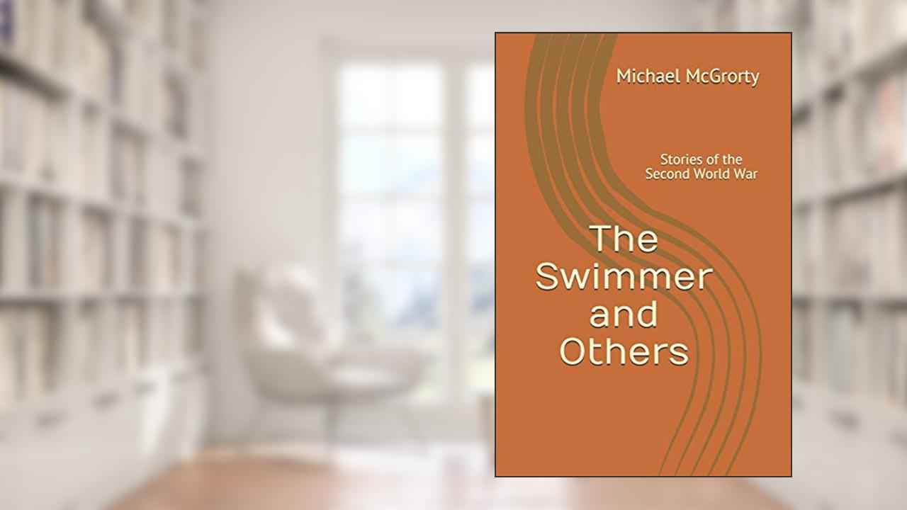 The Swimmer and Others: Stories of the Second World War, written by Michael J. McGrorty