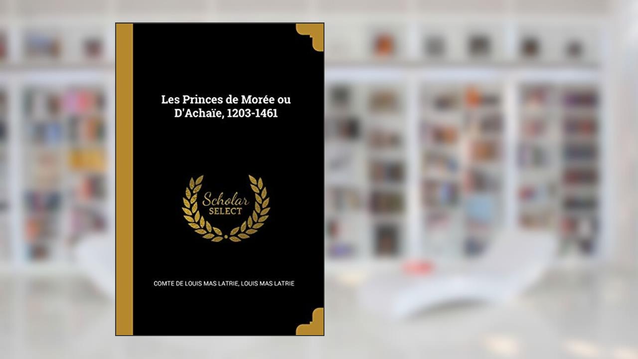 Les Princes de Morée ou D'Achaïe, 1203-1461, written by Louis Mas Latrie c de Louis Mas Latrie