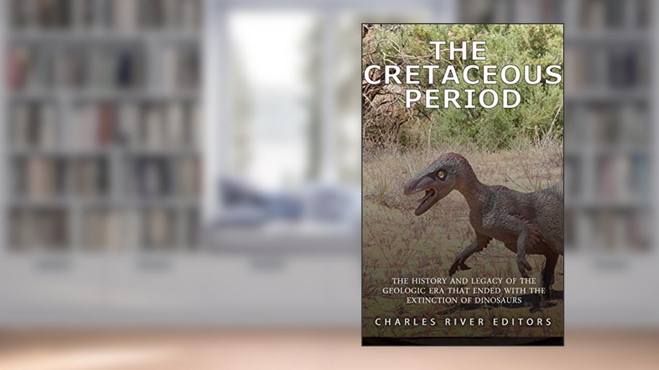 The Cretaceous Period: The History and Legacy of the Geologic Era that Ended with the Extinction of Dinosaurs, written by Charles River Editors