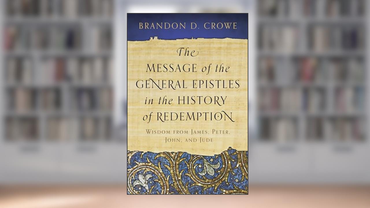 The Message of the General Epistles in the History of Redemption: Wisdom from James, Peter, John, and Jude, written by Brandon D. Crowe