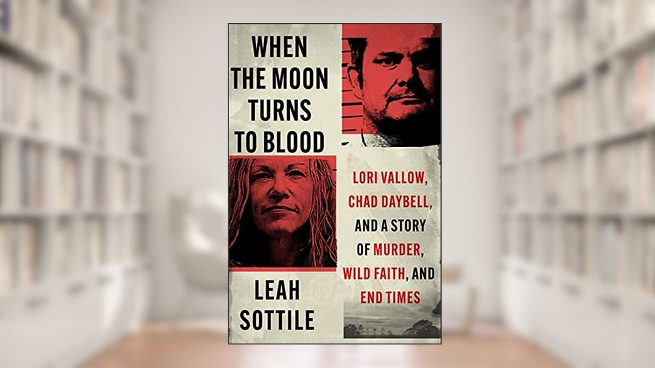 When the Moon Turns to Blood: Lori Vallow, Chad Daybell, and a Story of Murder, Wild Faith, and End Times, written by Leah Sottile