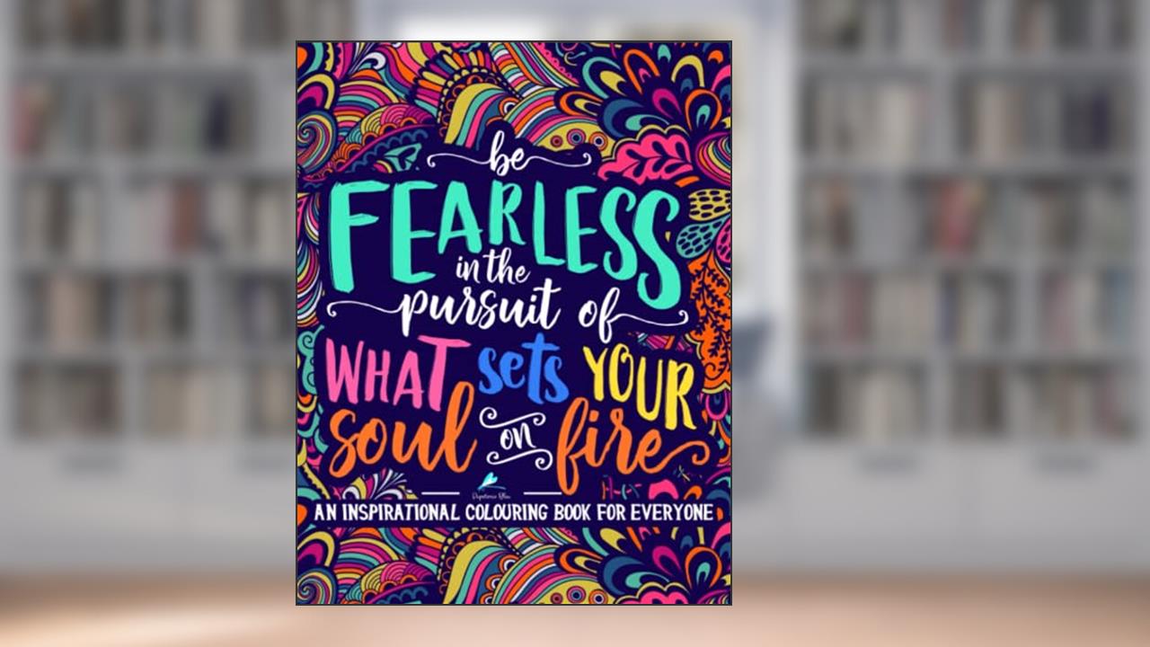 An Inspirational Colouring Book For Everyone: Be Fearless In The Pursuit Of What Sets Your Soul On Fire, written by Papeterie Bleu