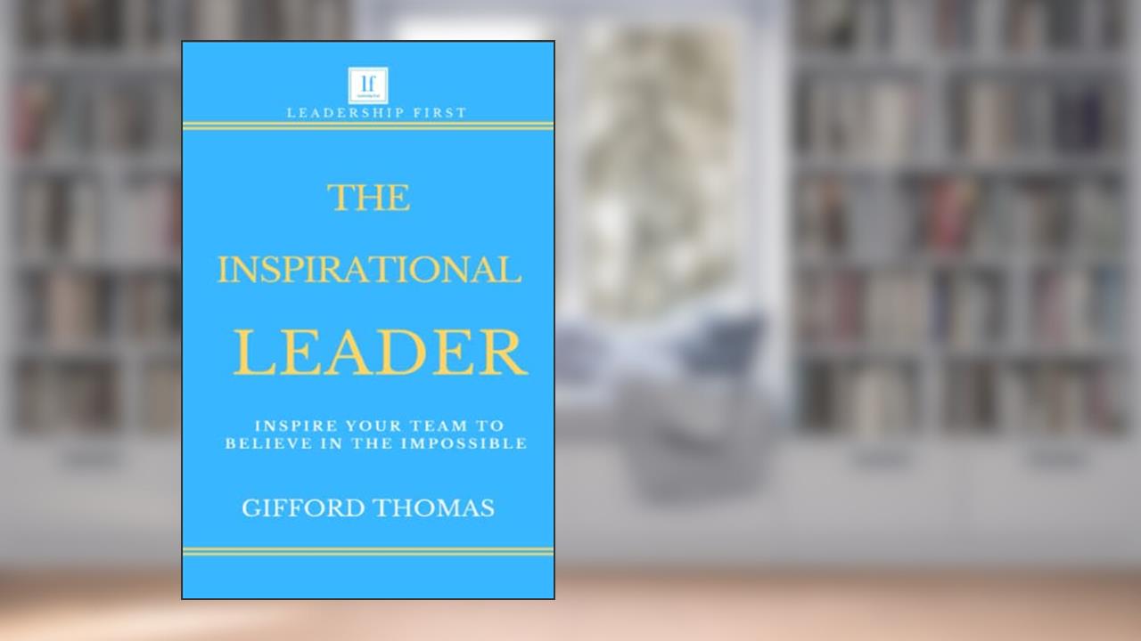 The Inspirational Leader: Inspire Your Team To Believe In The Impossible, written by Gifford Thomas