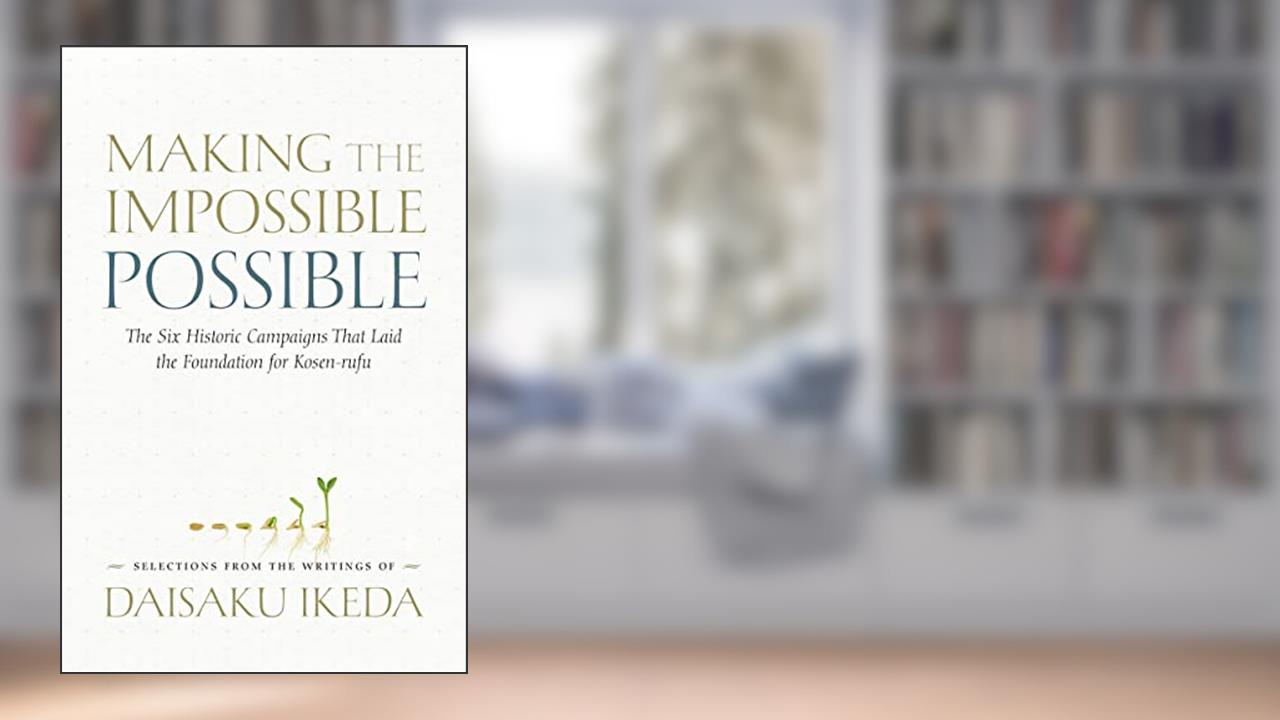 Making the Impossible Possible: The Six Historic Campaigns That Laid the Foundation for Kosen-rufu, written by Daisaku Ikeda