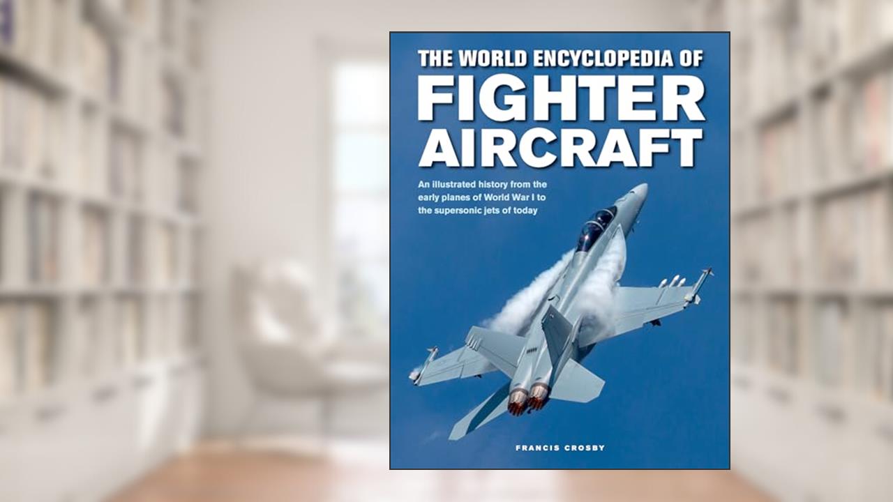 The World Encyclopedia of Fighter Aircraft: An Illustrated History from the Early Planes of World War I to the Supersonic Jets of Today, written by Francis Crosby