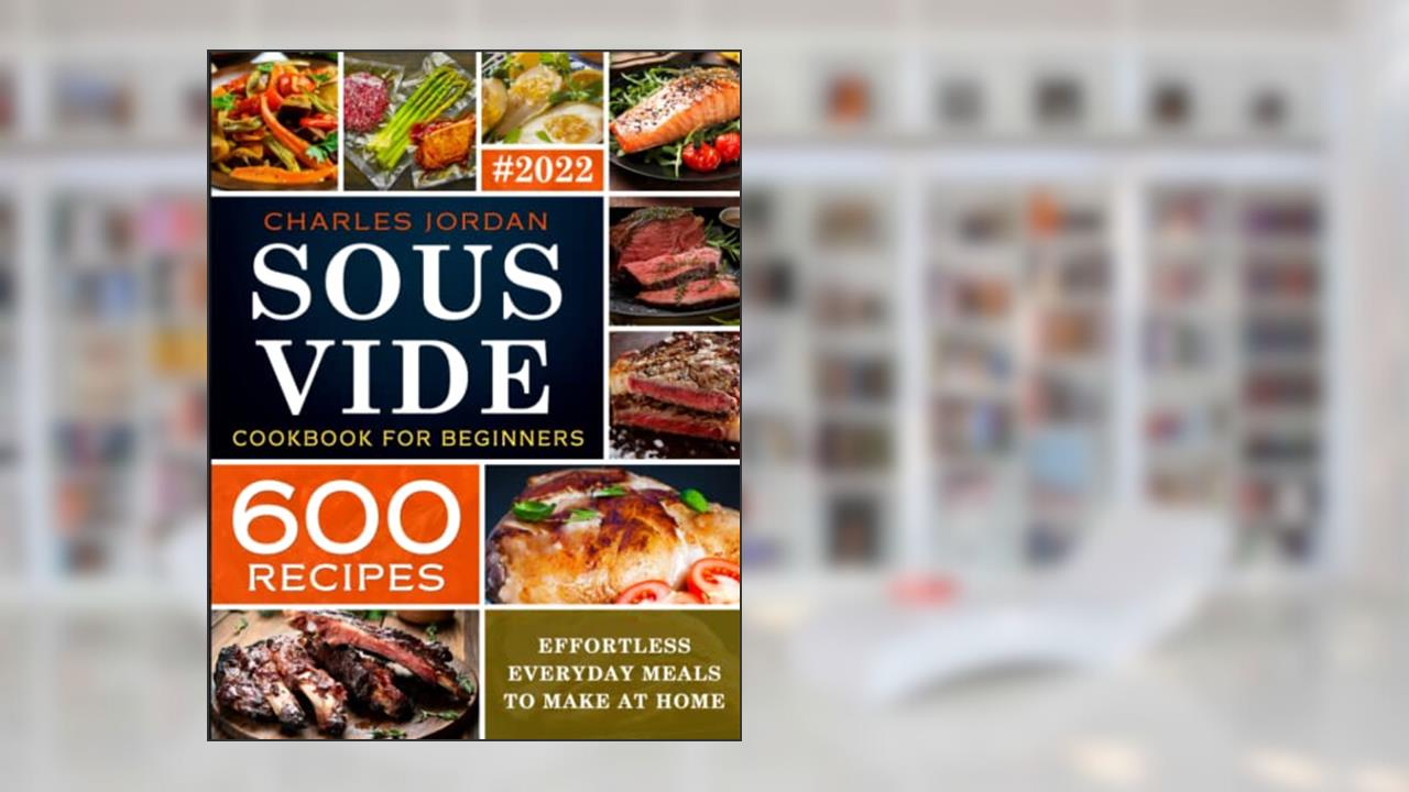 Sous Vide Cookbook for Beginners 600 Recipes: Effortless Everyday Meals to Make at Home, written by Charles Jordan